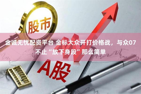 金诚无忧配资平台 金标大众开打价格战，与众07不止“放下身段”那么简单