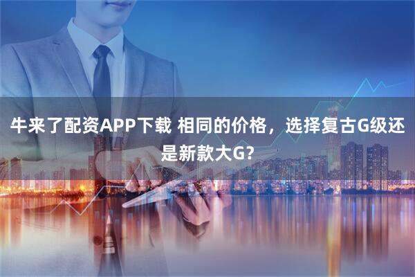 牛来了配资APP下载 相同的价格，选择复古G级还是新款大G？
