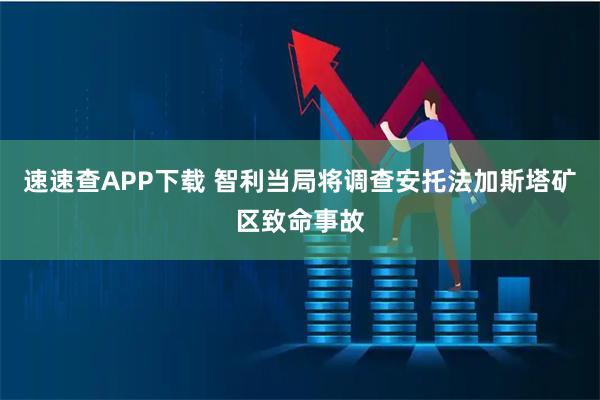 速速查APP下载 智利当局将调查安托法加斯塔矿区致命事故
