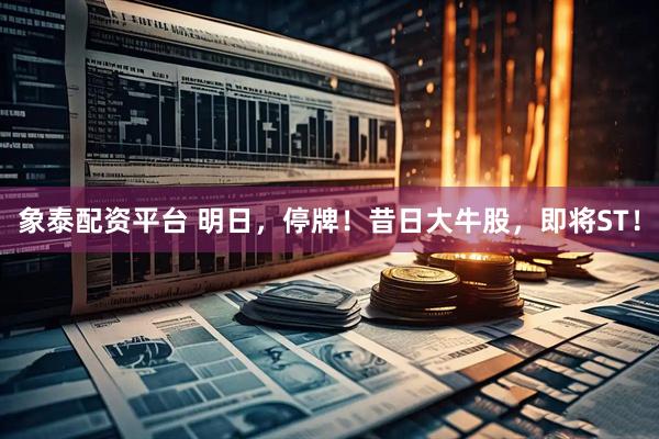 象泰配资平台 明日，停牌！昔日大牛股，即将ST！