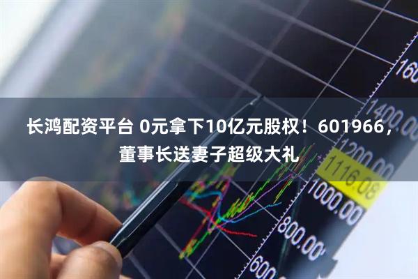 长鸿配资平台 0元拿下10亿元股权！601966，董事长送妻子超级大礼